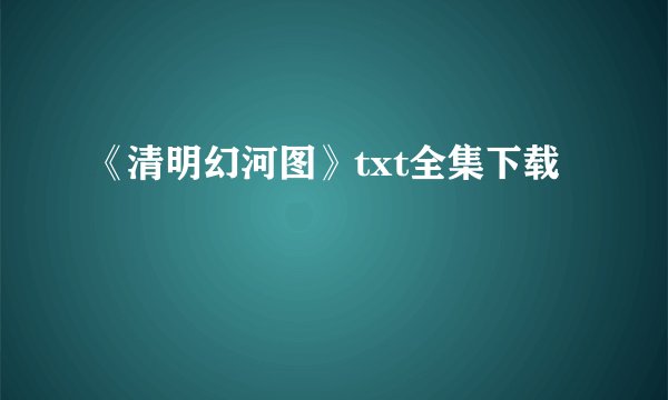 《清明幻河图》txt全集下载