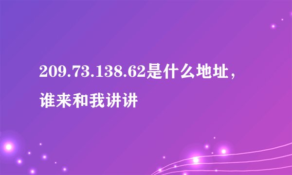 209.73.138.62是什么地址，谁来和我讲讲