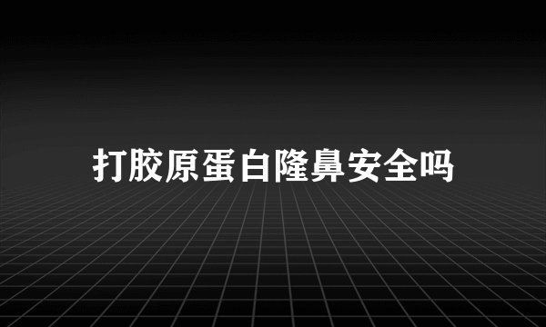 打胶原蛋白隆鼻安全吗