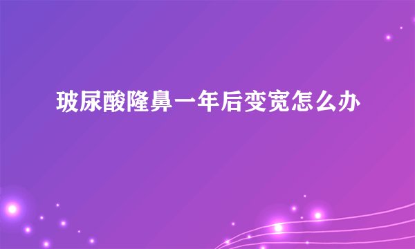 玻尿酸隆鼻一年后变宽怎么办
