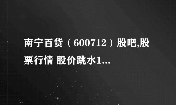 南宁百货（600712）股吧,股票行情 股价跳水10.02%