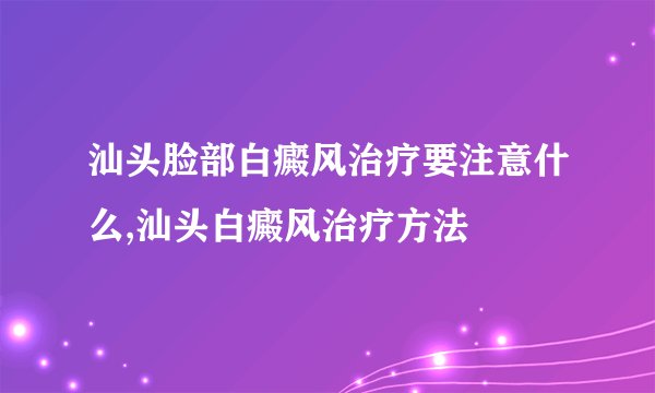 汕头脸部白癜风治疗要注意什么,汕头白癜风治疗方法