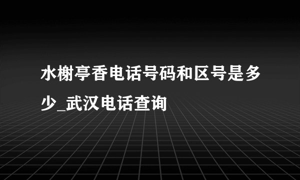 水榭亭香电话号码和区号是多少_武汉电话查询