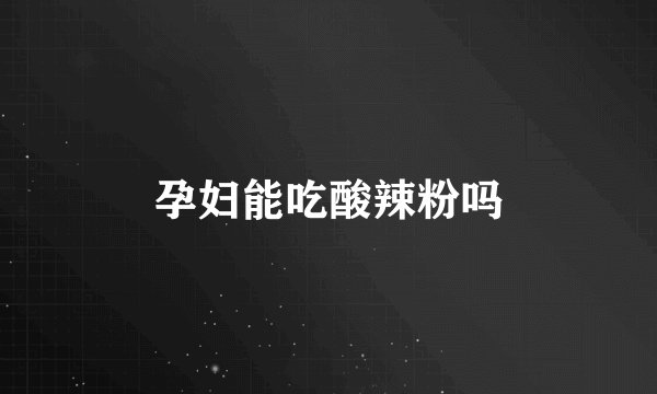 孕妇能吃酸辣粉吗