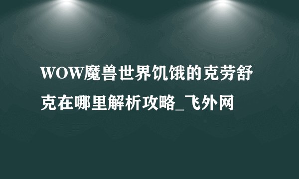WOW魔兽世界饥饿的克劳舒克在哪里解析攻略_飞外网
