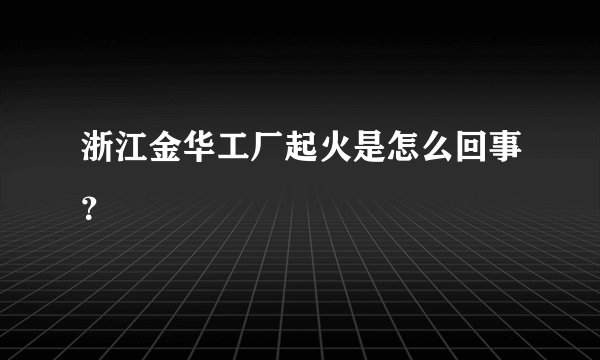 浙江金华工厂起火是怎么回事？