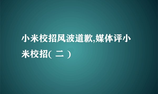 小米校招风波道歉,媒体评小米校招( 二 )