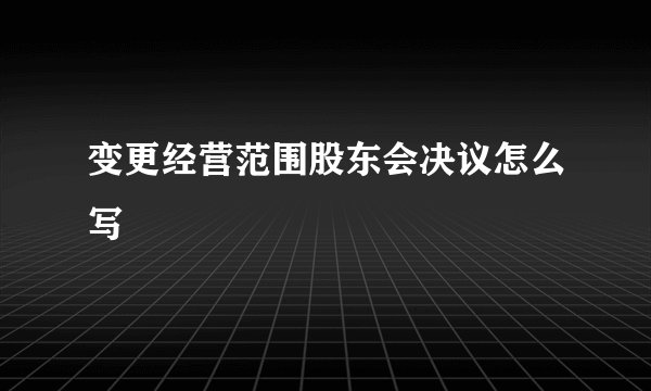 变更经营范围股东会决议怎么写