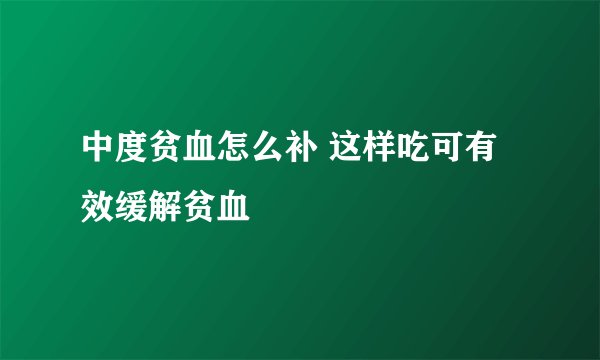 中度贫血怎么补 这样吃可有效缓解贫血