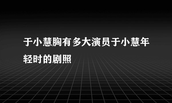 于小慧胸有多大演员于小慧年轻时的剧照
