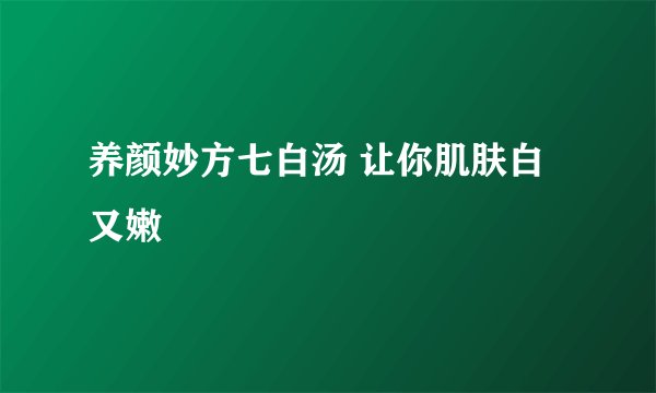 养颜妙方七白汤 让你肌肤白又嫩