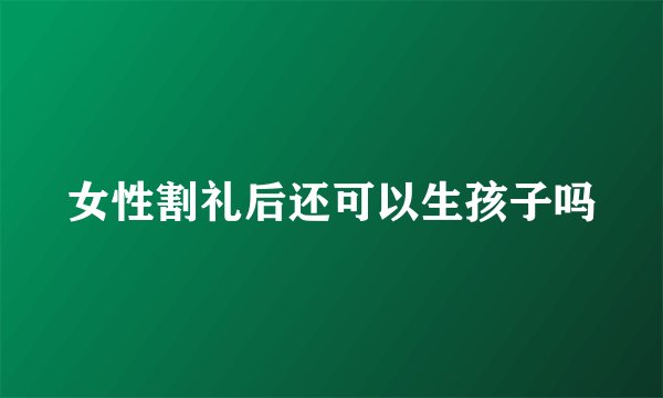 女性割礼后还可以生孩子吗