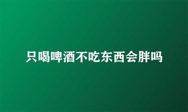只喝啤酒不吃东西会胖吗