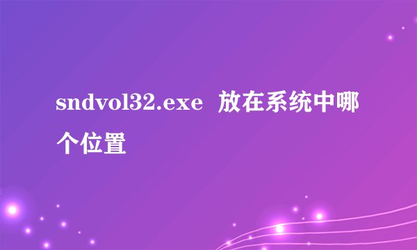 sndvol32.exe  放在系统中哪个位置