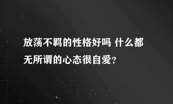 放荡不羁的性格好吗 什么都无所谓的心态很自爱？