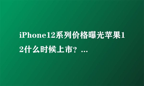 iPhone12系列价格曝光苹果12什么时候上市?图片和价格