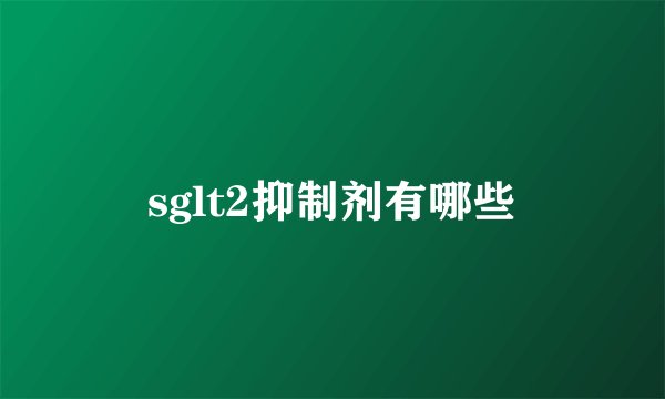 sglt2抑制剂有哪些