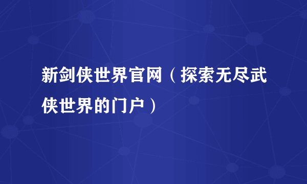 新剑侠世界官网（探索无尽武侠世界的门户）