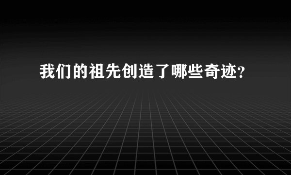 我们的祖先创造了哪些奇迹？