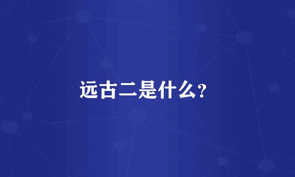 远古二是什么？