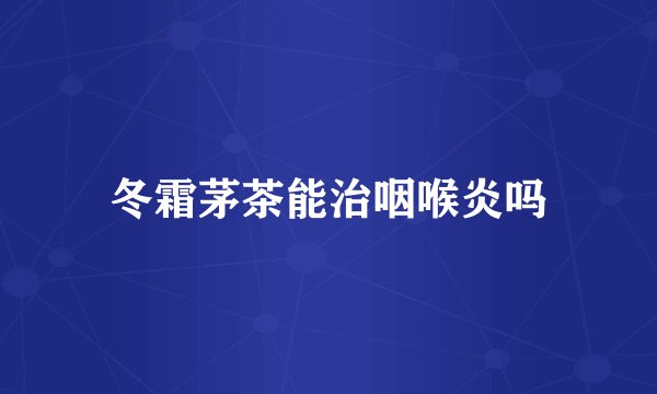 冬霜茅茶能治咽喉炎吗