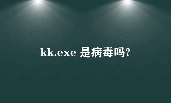 kk.exe 是病毒吗?