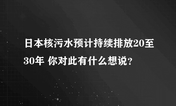 日本核污水预计持续排放20至30年 你对此有什么想说?