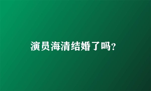 演员海清结婚了吗?