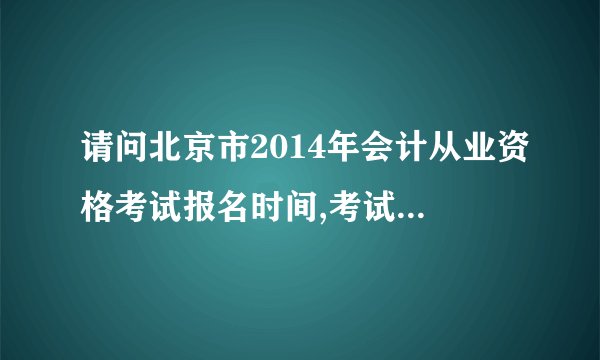 请问北京市2014年会计从业资格考试报名时间,考试时间,报名要求是什么?