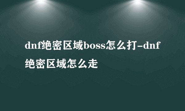 dnf绝密区域boss怎么打-dnf绝密区域怎么走