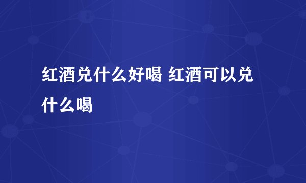 红酒兑什么好喝 红酒可以兑什么喝