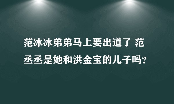范冰冰弟弟马上要出道了 范丞丞是她和洪金宝的儿子吗？