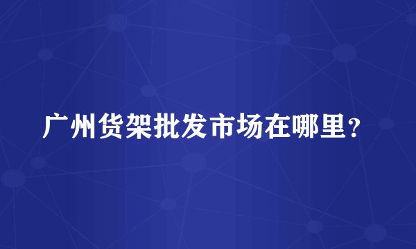 广州货架批发市场在哪里？