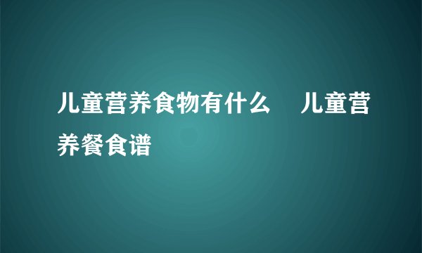 儿童营养食物有什么    儿童营养餐食谱