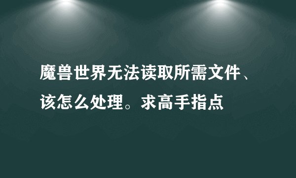 魔兽世界无法读取所需文件、该怎么处理。求高手指点