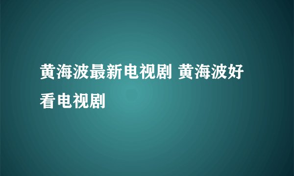 黄海波最新电视剧 黄海波好看电视剧