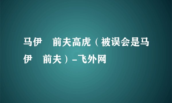 马伊琍前夫高虎（被误会是马伊琍前夫）-飞外网