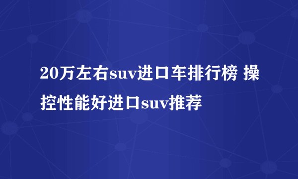 20万左右suv进口车排行榜 操控性能好进口suv推荐
