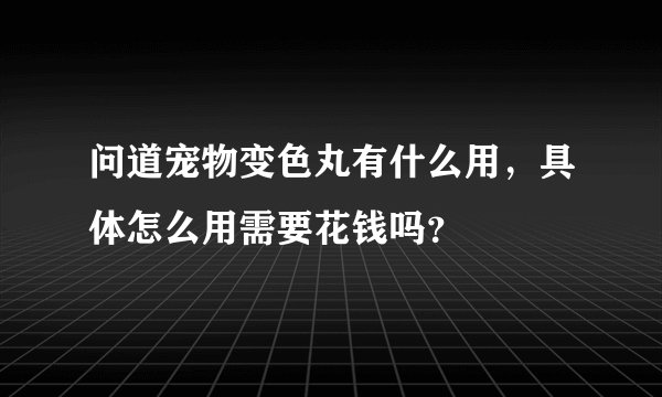 问道宠物变色丸有什么用,具体怎么用需要花钱吗?