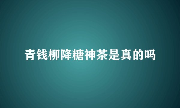 青钱柳降糖神茶是真的吗