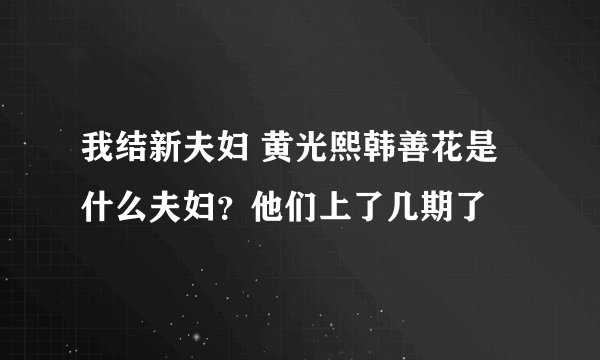 我结新夫妇 黄光熙韩善花是什么夫妇？他们上了几期了