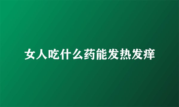 女人吃什么药能发热发痒