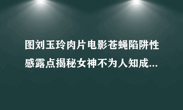 图刘玉玲肉片电影苍蝇陷阱性感露点揭秘女神不为人知成名之路_电影
