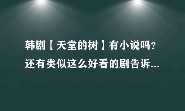 韩剧【天堂的树】有小说吗?还有类似这么好看的剧告诉我哦,多告诉我一些