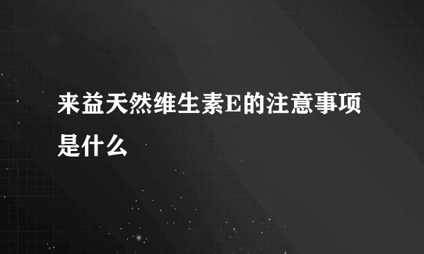 来益天然维生素E的注意事项是什么