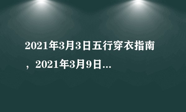 2021年3月3日五行穿衣指南，2021年3月9日9点9时43分这个日