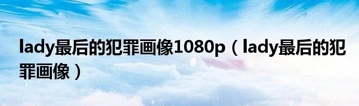lady最后的犯罪画像1080p(lady最后的犯罪画像)