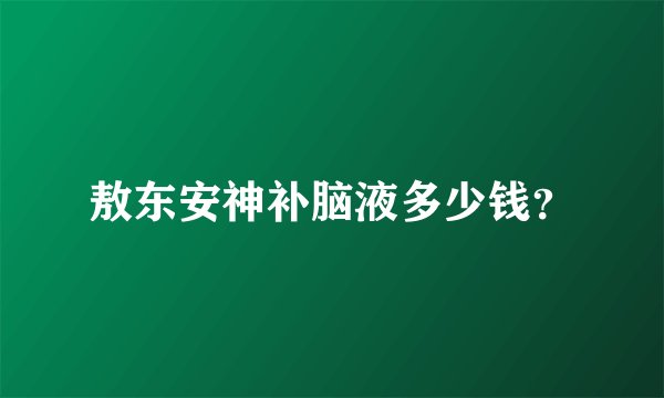 敖东安神补脑液多少钱？