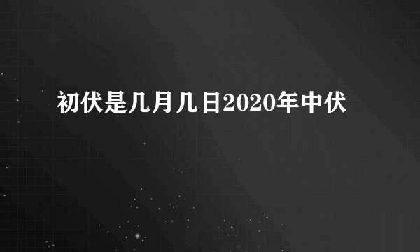 初伏是几月几日2020年中伏