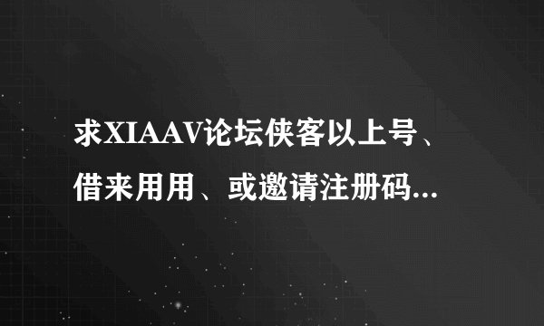 求XIAAV论坛侠客以上号、借来用用、或邀请注册码、谢各位大神
